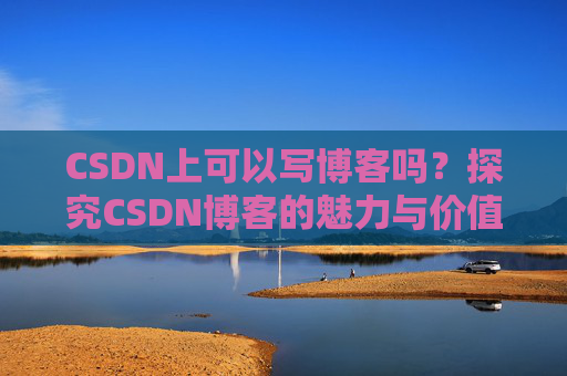 CSDN上可以写博客吗？探究CSDN博客的魅力与价值